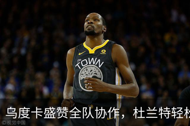 乌度卡盛赞全队协作，杜兰特轻松应对场上挑战