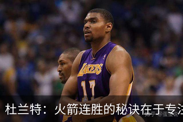 杜兰特：火箭连胜的秘诀在于专注每个回合的表现